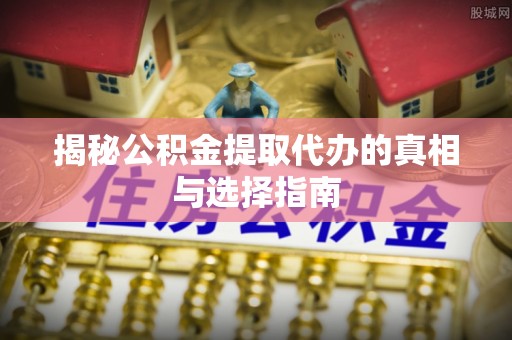 惠城揭秘公积金提取代办的真相与选择指南