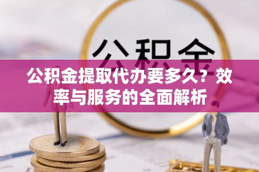 惠城公积金提取代办要多久？效率与服务的全面解析