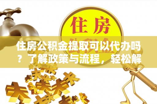 惠城住房公积金提取可以代办吗？了解政策与流程，轻松解决你的疑问