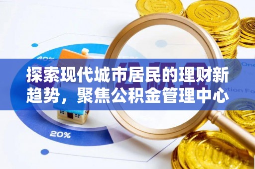 惠城探索现代城市居民的理财新趋势，聚焦公积金管理中心的服务创新