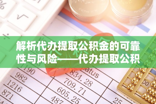 惠城解析代办提取公积金的可靠性与风险——代办提取公积金靠谱吗