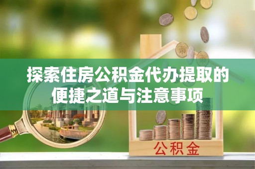 惠城探索住房公积金代办提取的便捷之道与注意事项