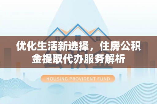 惠城优化生活新选择，住房公积金提取代办服务解析