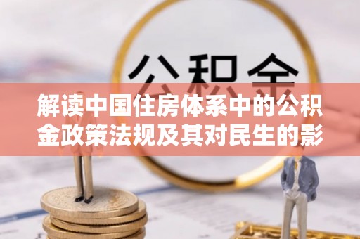 惠城解读中国住房体系中的公积金政策法规及其对民生的影响