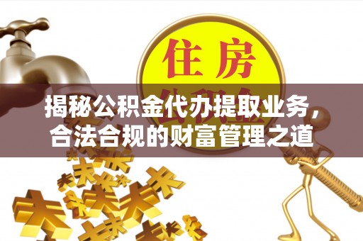 惠城揭秘公积金代办提取业务，合法合规的财富管理之道
