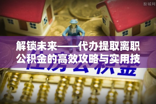 惠城解锁未来——代办提取离职公积金的高效攻略与实用技巧