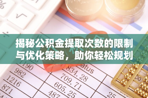 惠城揭秘公积金提取次数的限制与优化策略，助你轻松规划财务未来