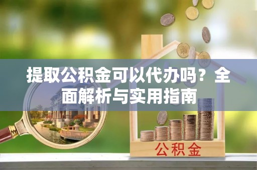 惠城提取公积金可以代办吗？全面解析与实用指南