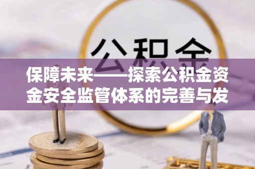 惠城保障未来——探索公积金资金安全监管体系的完善与发展