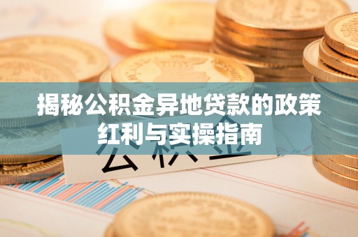 惠城揭秘公积金异地贷款的政策红利与实操指南
