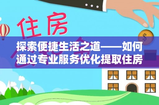 惠城探索便捷生活之道——如何通过专业服务优化提取住房公积金代办体验