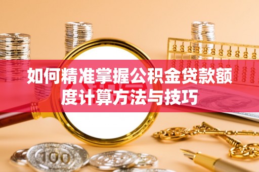 惠城如何精准掌握公积金贷款额度计算方法与技巧