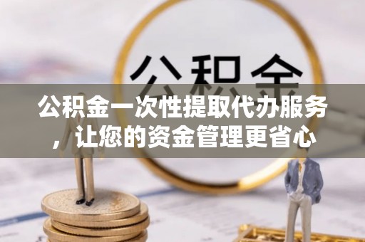 惠城公积金一次性提取代办服务，让您的资金管理更省心