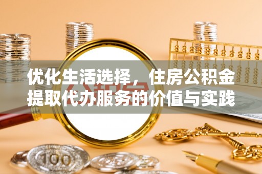 惠城优化生活选择，住房公积金提取代办服务的价值与实践