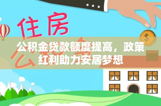 惠城公积金贷款额度提高，政策红利助力安居梦想