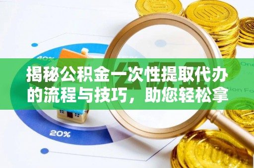 惠城揭秘公积金一次性提取代办的流程与技巧，助您轻松拿钱！