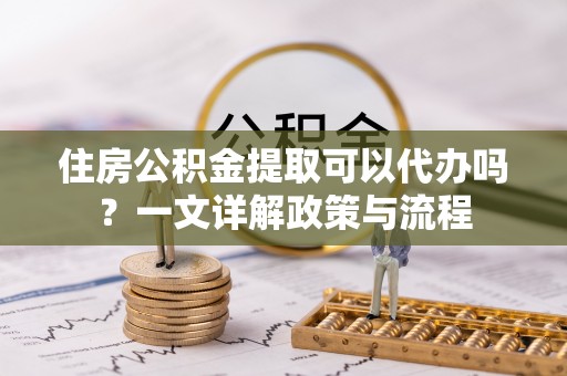 惠城住房公积金提取可以代办吗？一文详解政策与流程