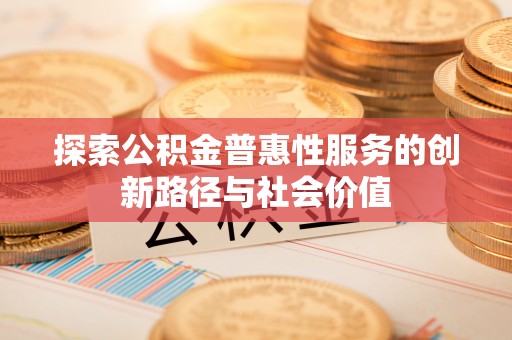 惠城探索公积金普惠性服务的创新路径与社会价值