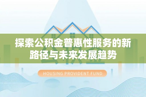 惠城探索公积金普惠性服务的新路径与未来发展趋势
