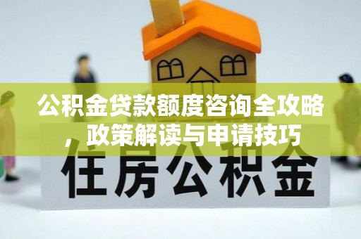 惠城公积金贷款额度咨询全攻略，政策解读与申请技巧