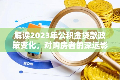 惠城解读2023年公积金贷款政策变化，对购房者的深远影响