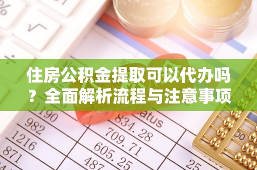 惠城住房公积金提取可以代办吗？全面解析流程与注意事项
