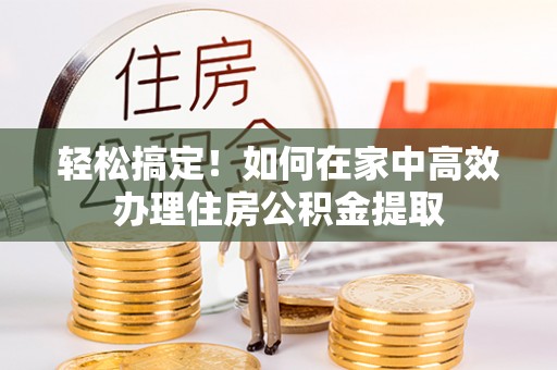 惠城轻松搞定！如何在家中高效办理住房公积金提取