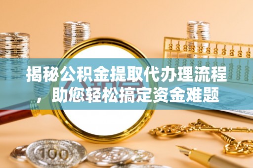 惠城揭秘公积金提取代办理流程，助您轻松搞定资金难题