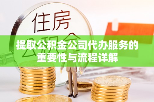 惠城提取公积金公司代办服务的重要性与流程详解