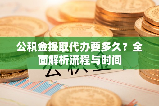 惠城公积金提取代办要多久？全面解析流程与时间