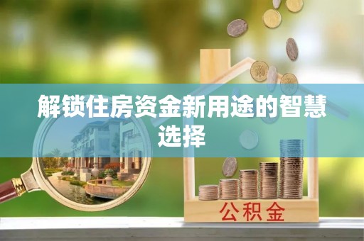 惠城解锁住房资金新用途的智慧选择