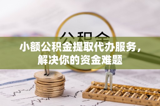 惠城小额公积金提取代办服务，解决你的资金难题