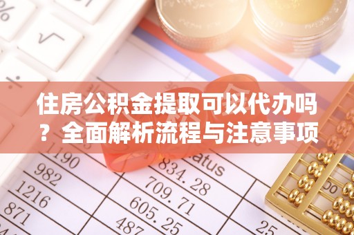 惠城住房公积金提取可以代办吗？全面解析流程与注意事项