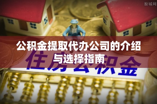 惠城公积金提取代办公司的介绍与选择指南