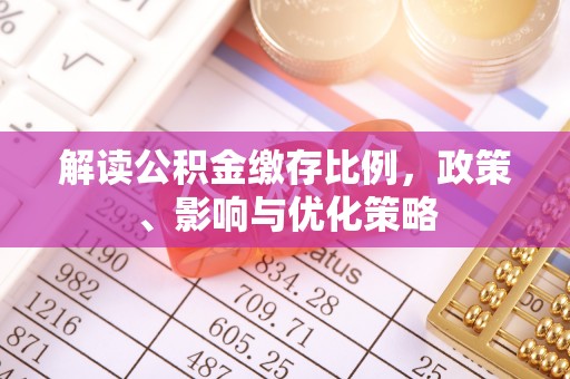 惠城解读公积金缴存比例，政策、影响与优化策略