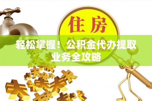 惠城轻松掌握！公积金代办提取业务全攻略