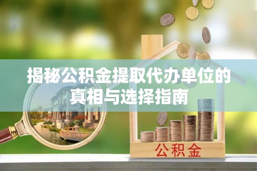 惠城揭秘公积金提取代办单位的真相与选择指南