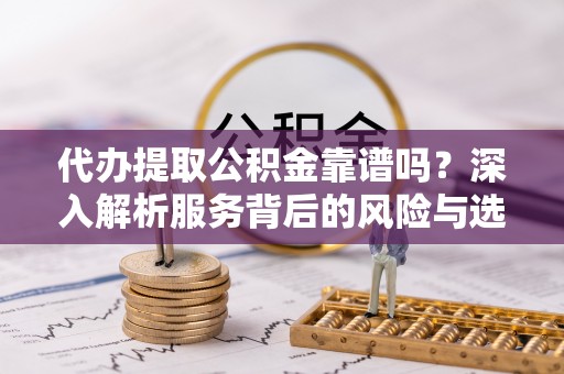惠城代办提取公积金靠谱吗？深入解析服务背后的风险与选择