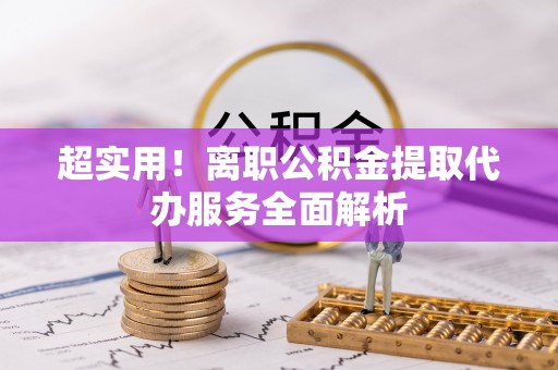 惠城超实用！离职公积金提取代办服务全面解析