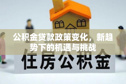 惠城公积金贷款政策变化，新趋势下的机遇与挑战
