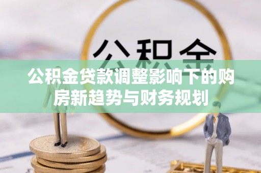惠城公积金贷款调整影响下的购房新趋势与财务规划