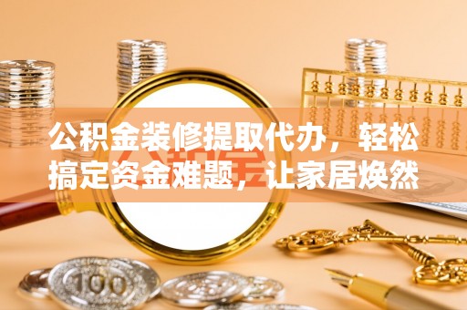 惠城公积金装修提取代办，轻松搞定资金难题，让家居焕然一新