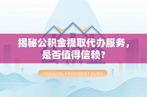 惠城揭秘公积金提取代办服务，是否值得信赖？