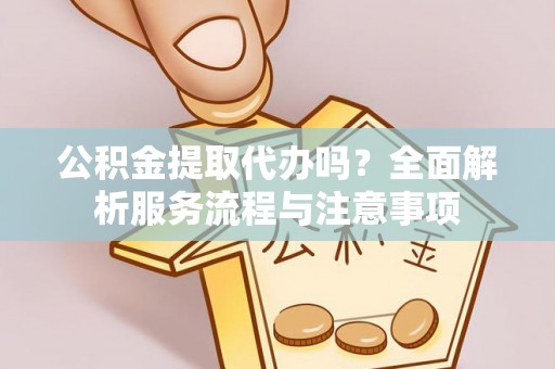 惠城公积金提取代办吗？全面解析服务流程与注意事项