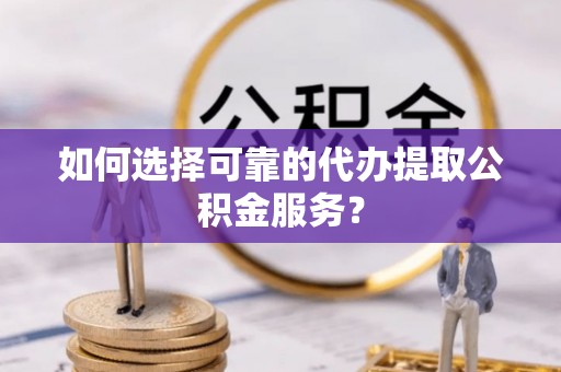 惠城如何选择可靠的代办提取公积金服务？
