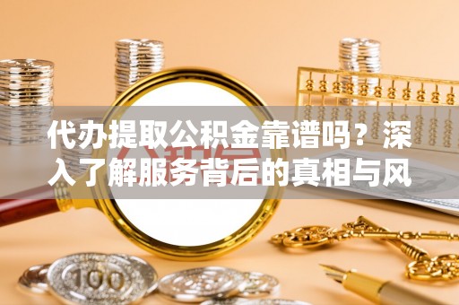 惠城代办提取公积金靠谱吗？深入了解服务背后的真相与风险