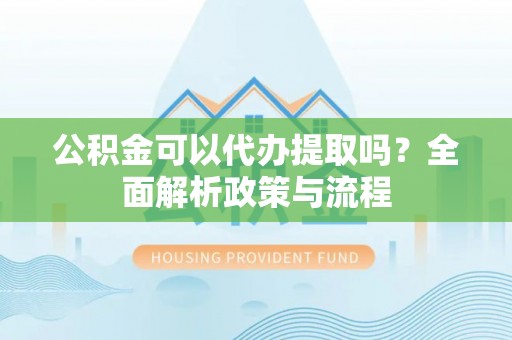 惠城公积金可以代办提取吗？全面解析政策与流程