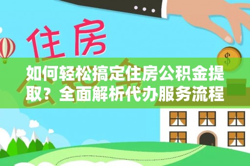 惠城如何轻松搞定住房公积金提取？全面解析代办服务流程与优势