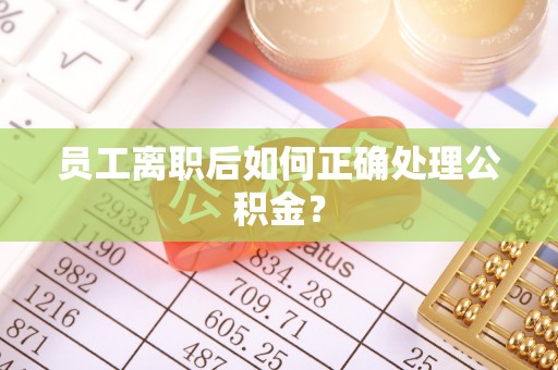 惠城员工离职后如何正确处理公积金？