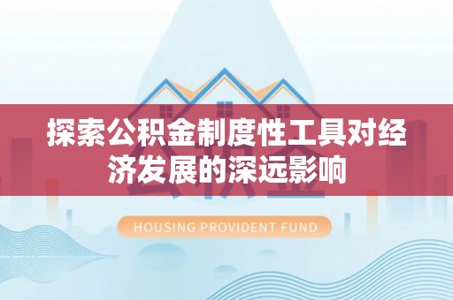 惠城探索公积金制度性工具对经济发展的深远影响